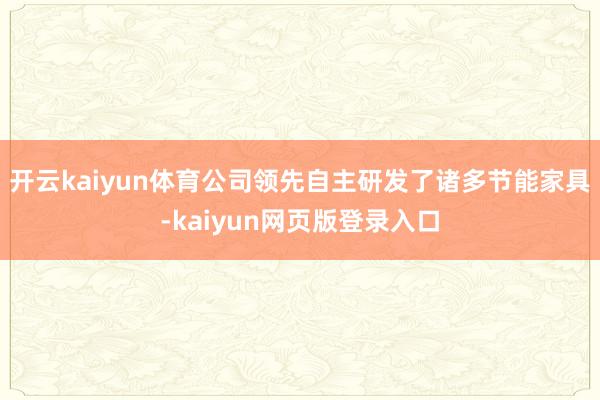 开云kaiyun体育公司领先自主研发了诸多节能家具-kaiyun网页版登录入口