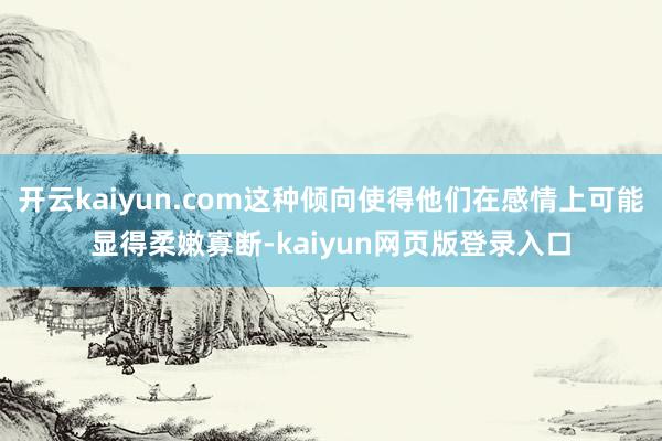 开云kaiyun.com这种倾向使得他们在感情上可能显得柔嫩寡断-kaiyun网页版登录入口