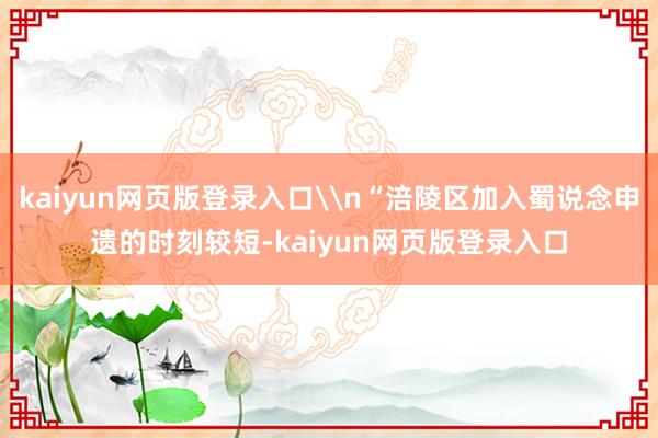 kaiyun网页版登录入口\n“涪陵区加入蜀说念申遗的时刻较短-kaiyun网页版登录入口