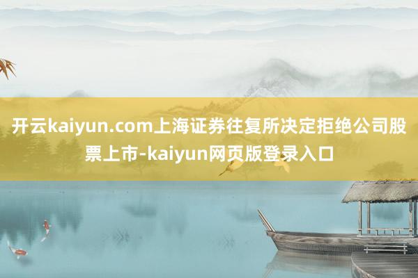 开云kaiyun.com上海证券往复所决定拒绝公司股票上市-kaiyun网页版登录入口