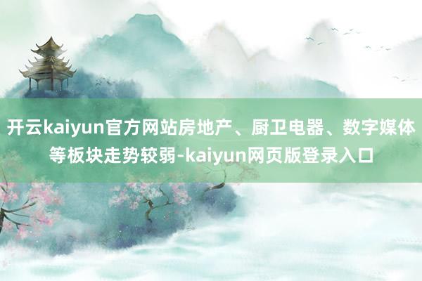 开云kaiyun官方网站房地产、厨卫电器、数字媒体等板块走势较弱-kaiyun网页版登录入口