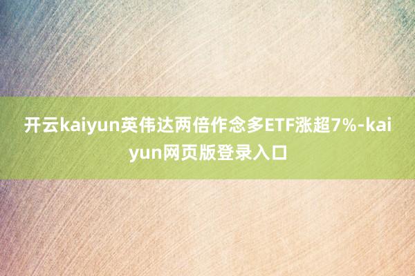 开云kaiyun英伟达两倍作念多ETF涨超7%-kaiyun网页版登录入口