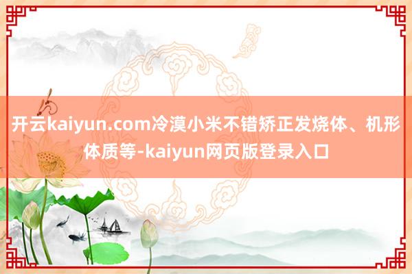 开云kaiyun.com冷漠小米不错矫正发烧体、机形体质等-kaiyun网页版登录入口