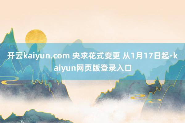 开云kaiyun.com 央求花式变更 从1月17日起-kaiyun网页版登录入口