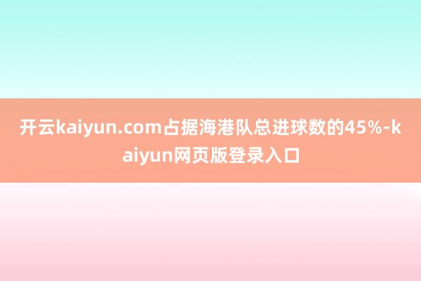 开云kaiyun.com占据海港队总进球数的45%-kaiyun网页版登录入口