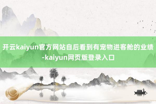 开云kaiyun官方网站自后看到有宠物进客舱的业绩-kaiyun网页版登录入口