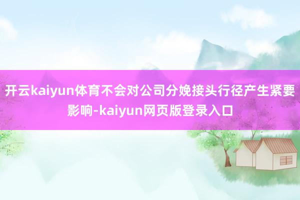 开云kaiyun体育不会对公司分娩接头行径产生紧要影响-kaiyun网页版登录入口