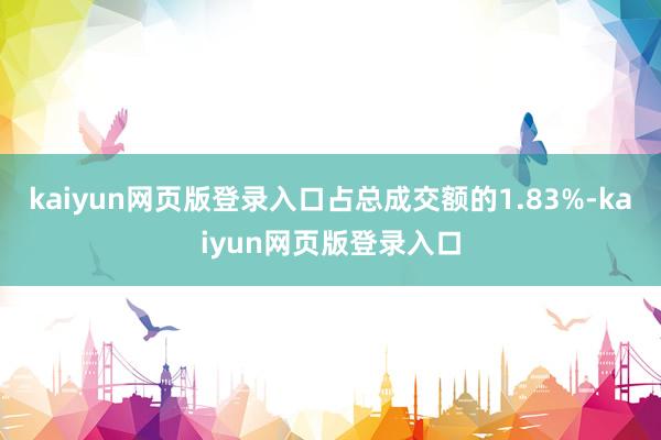 kaiyun网页版登录入口占总成交额的1.83%-kaiyun网页版登录入口