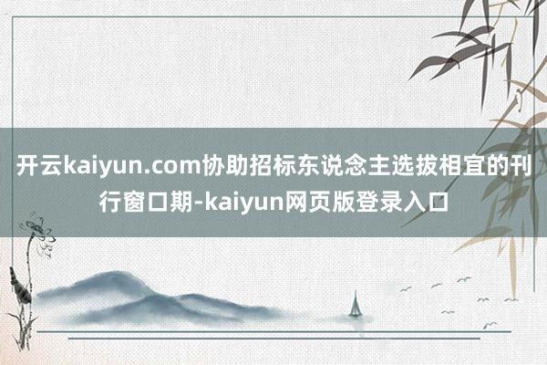 开云kaiyun.com协助招标东说念主选拔相宜的刊行窗口期-kaiyun网页版登录入口