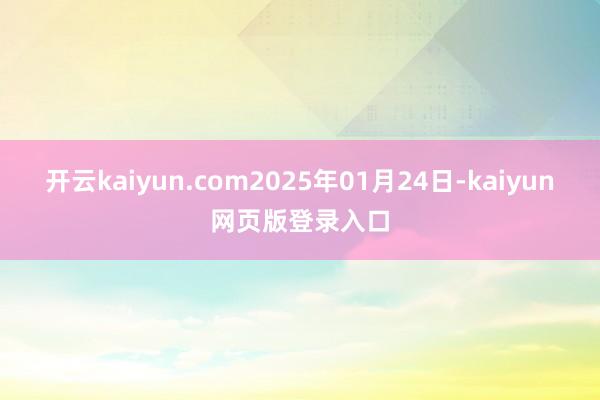 开云kaiyun.com　　2025年01月24日-kaiyun网页版登录入口