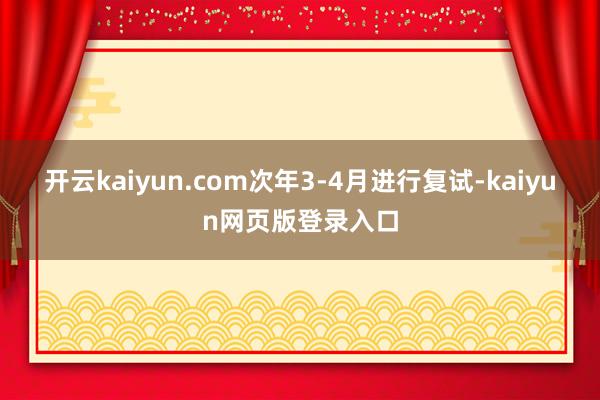 开云kaiyun.com次年3-4月进行复试-kaiyun网页版登录入口