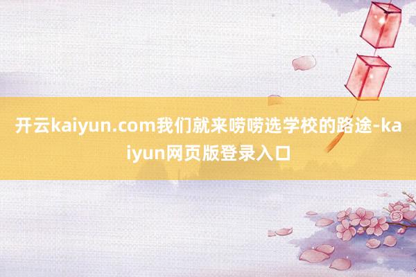 开云kaiyun.com我们就来唠唠选学校的路途-kaiyun网页版登录入口