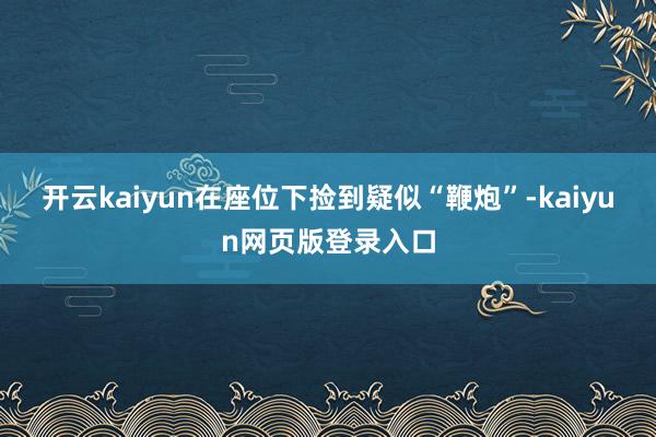 开云kaiyun在座位下捡到疑似“鞭炮”-kaiyun网页版登录入口