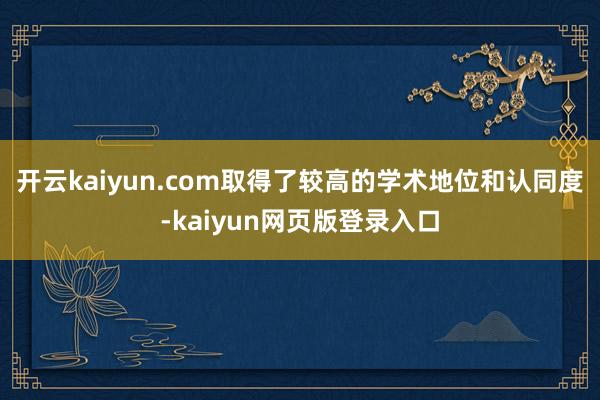 开云kaiyun.com取得了较高的学术地位和认同度-kaiyun网页版登录入口