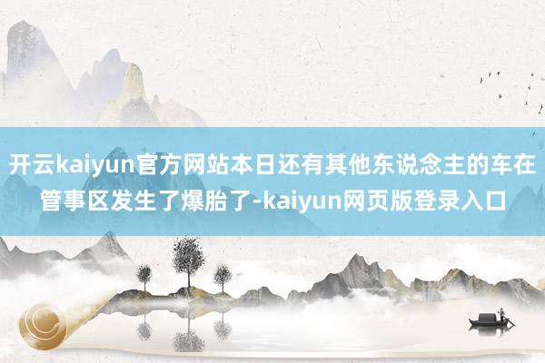 开云kaiyun官方网站本日还有其他东说念主的车在管事区发生了爆胎了-kaiyun网页版登录入口