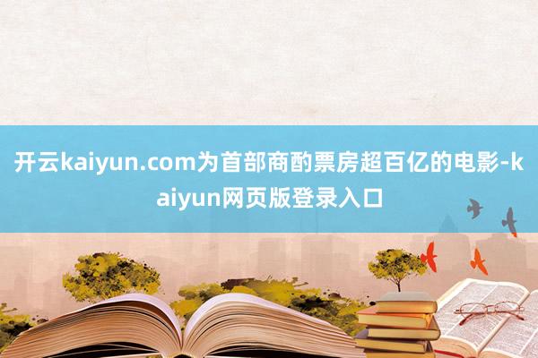 开云kaiyun.com为首部商酌票房超百亿的电影-kaiyun网页版登录入口