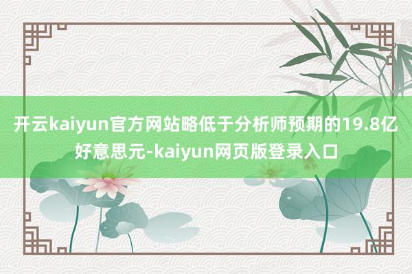 开云kaiyun官方网站略低于分析师预期的19.8亿好意思元-kaiyun网页版登录入口